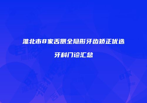 淮北市8家舌侧全隐形牙齿矫正优选牙科门诊汇总