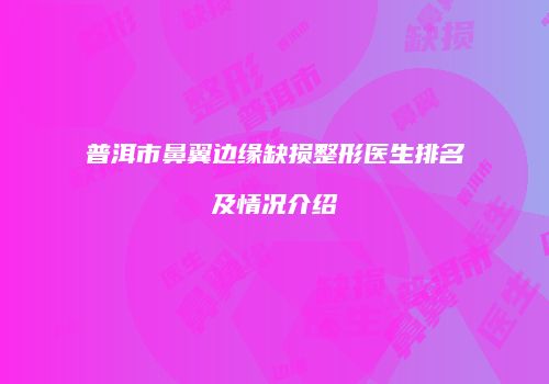 普洱市鼻翼边缘缺损整形医生排名及情况介绍