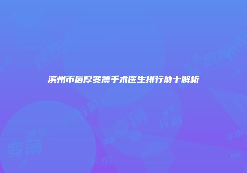 滨州市唇厚变薄手术医生排行前十解析