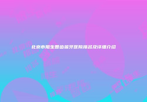 北京市阻生智齿拔牙医院排名及详细介绍