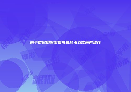 南平市冠周龈瓣锲形切除术五佳医院推荐