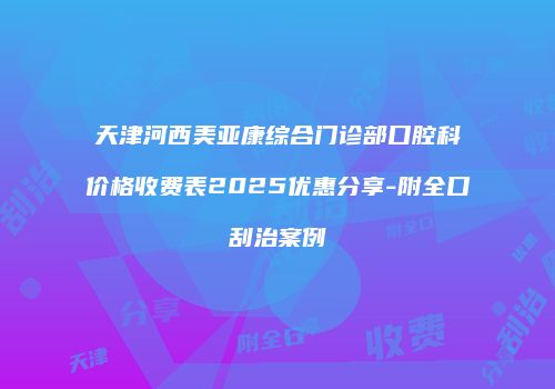 天津河西美亚康综合门诊部口腔科价格收费表2025优惠分享-附全口刮治案例