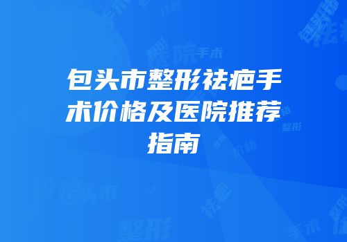 包头市整形祛疤手术价格及医院推荐指南