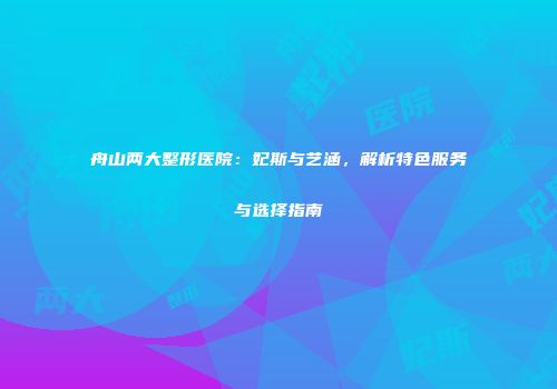 舟山两大整形医院：妃斯与艺涵，解析特色服务与选择指南