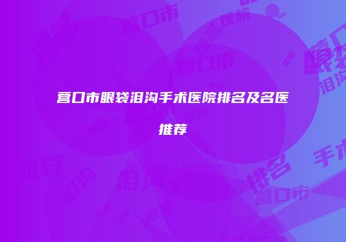 营口市眼袋泪沟手术医院排名及名医推荐