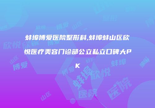 蚌埠博爱医院整形科,蚌埠蚌山区欣悦医疗美容门诊部公立私立口碑大PK