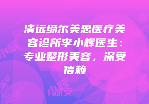 清远缔尔美思医疗美容诊所李小辉医生：专业整形美容，深受信赖