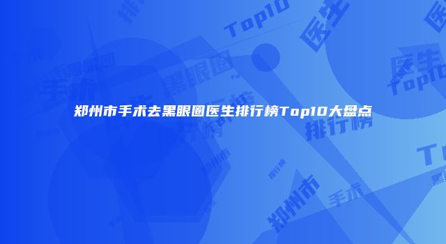 郑州市手术去黑眼圈医生排行榜Top10大盘点