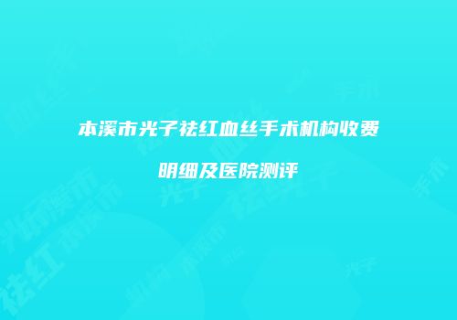 本溪市光子祛红血丝手术机构收费明细及医院测评