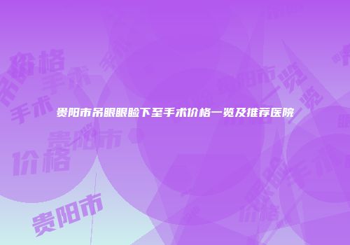贵阳市吊眼眼睑下至手术价格一览及推荐医院