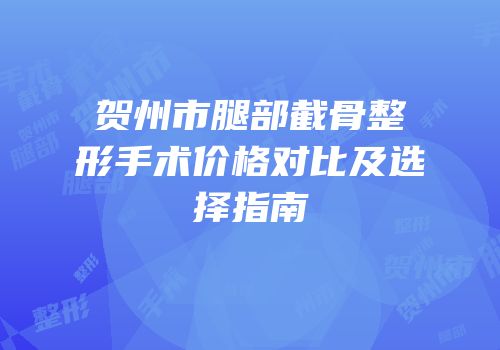 贺州市腿部截骨整形手术价格对比及选择指南