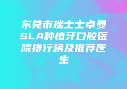 东莞市瑞士士卓曼SLA种植牙口腔医院排行榜及推荐医生