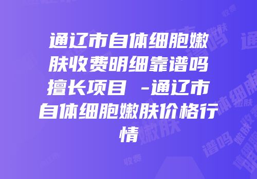 通辽市自体细胞嫩肤收费明细靠谱吗擅长项目 -通辽市自体细胞嫩肤价格行情