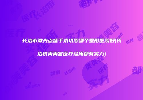 长治市激光点痣手术切除哪个整形医院好(长治悦美美容医疗诊所都有实力)