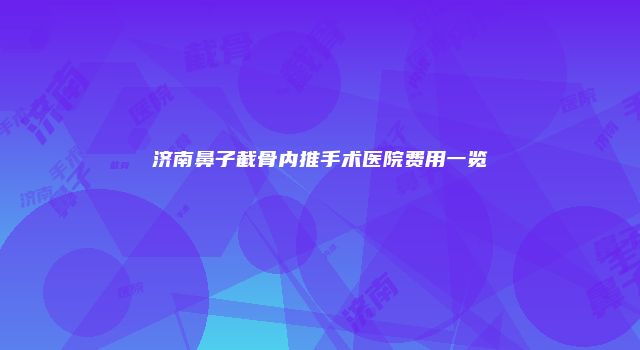 济南鼻子截骨内推手术医院费用一览