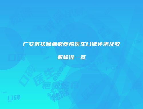 广安市祛除疤痕疙瘩医生口碑评测及收费标准一览
