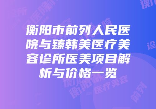 衡阳市前列人民医院与臻韩美医疗美容诊所医美项目解析与价格一览