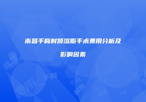 南昌手臂射频溶脂手术费用分析及影响因素