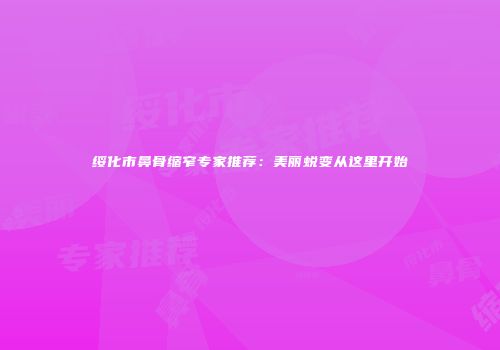 绥化市鼻骨缩窄专家推荐：美丽蜕变从这里开始