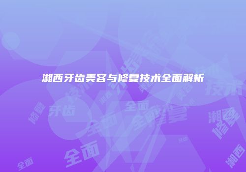 湘西牙齿美容与修复技术全面解析