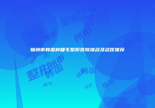 锦州市韩国种睫毛整形医院排名及名医推荐
