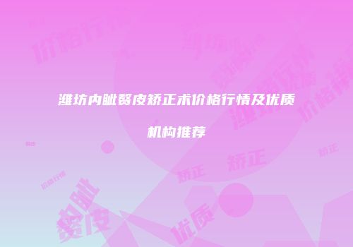 潍坊内眦赘皮矫正术价格行情及优质机构推荐