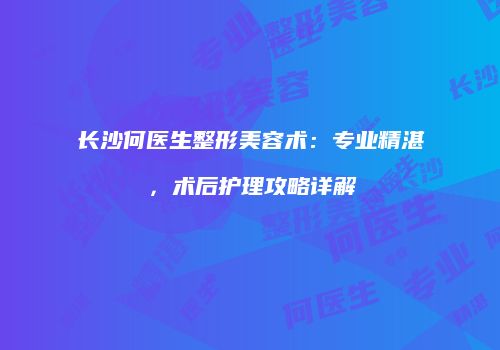 长沙何医生整形美容术：专业精湛，术后护理攻略详解