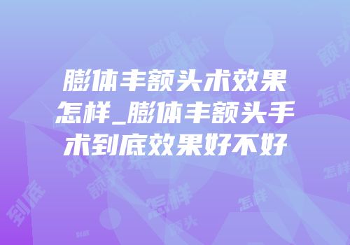 膨体丰额头术效果怎样_膨体丰额头手术到底效果好不好