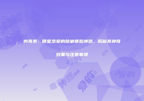 肉毒素：明星热爱的除皱瘦脸神器，揭秘其神奇效果与注意事项