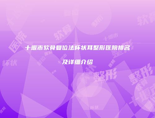 十堰市软骨复位法杯状耳整形医院排名及详细介绍