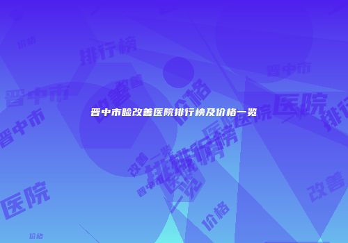 晋中市睑改善医院排行榜及价格一览