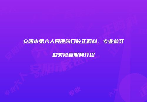 安阳市第六人民医院口腔正畸科：专业前牙缺失修复服务介绍