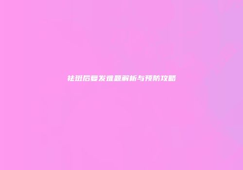 祛斑后复发难题解析与预防攻略