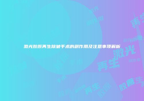 激光胶原再生除皱手术的副作用及注意事项解析