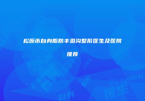 松原市自身脂肪丰泪沟整形医生及医院推荐