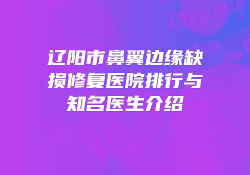 辽阳市鼻翼边缘缺损修复医院排行与知名医生介绍