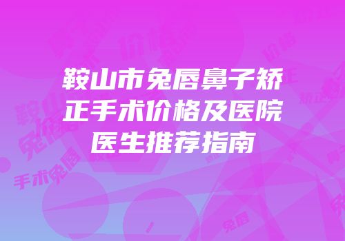 鞍山市兔唇鼻子矫正手术价格及医院医生推荐指南