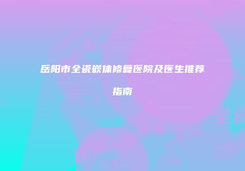 岳阳市全瓷嵌体修复医院及医生推荐指南