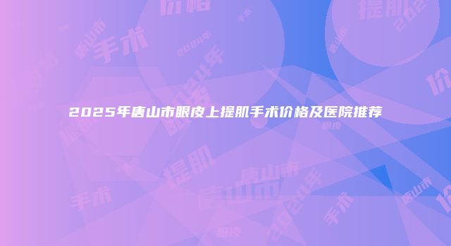 2025年唐山市眼皮上提肌手术价格及医院推荐