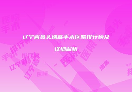 辽宁省鼻头增高手术医院排行榜及详细解析