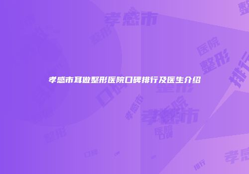 孝感市耳做整形医院口碑排行及医生介绍