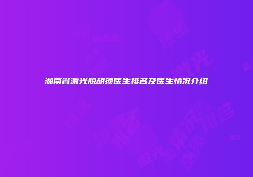 湖南省激光脱胡须医生排名及医生情况介绍