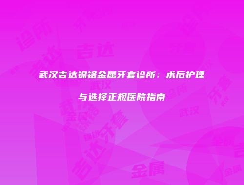 武汉吉达镍铬金属牙套诊所：术后护理与选择正规医院指南