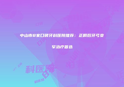 中山市8家口碑牙科医院推荐：正畸后牙弓变窄治疗首选