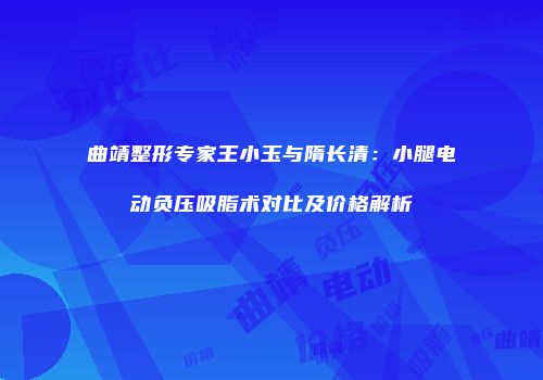 曲靖整形专家王小玉与隋长清：小腿电动负压吸脂术对比及价格解析