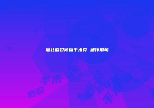 淮北唇裂修复手术有 副作用吗