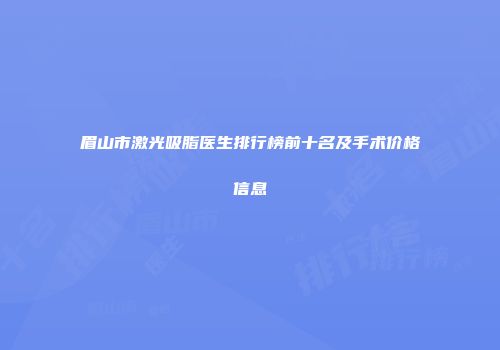 眉山市激光吸脂医生排行榜前十名及手术价格信息