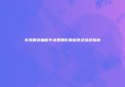 东莞眼袋抽脂手术费用影响因素及选择指南