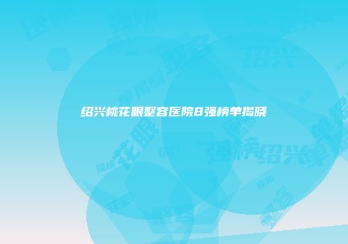绍兴桃花眼整容医院8强榜单揭晓