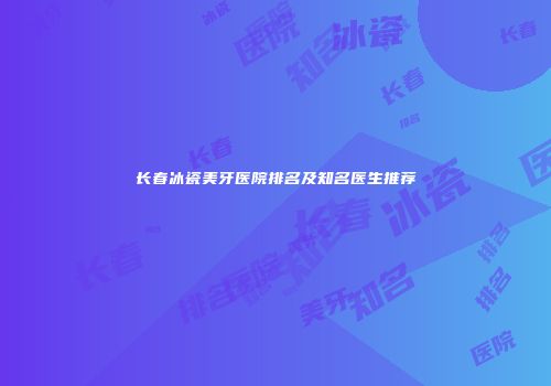 长春冰瓷美牙医院排名及知名医生推荐